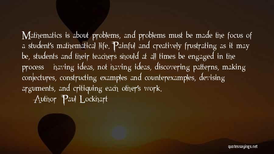 Paul Lockhart Quotes: Mathematics Is About Problems, And Problems Must Be Made The Focus Of A Student's Mathematical Life. Painful And Creatively Frustrating