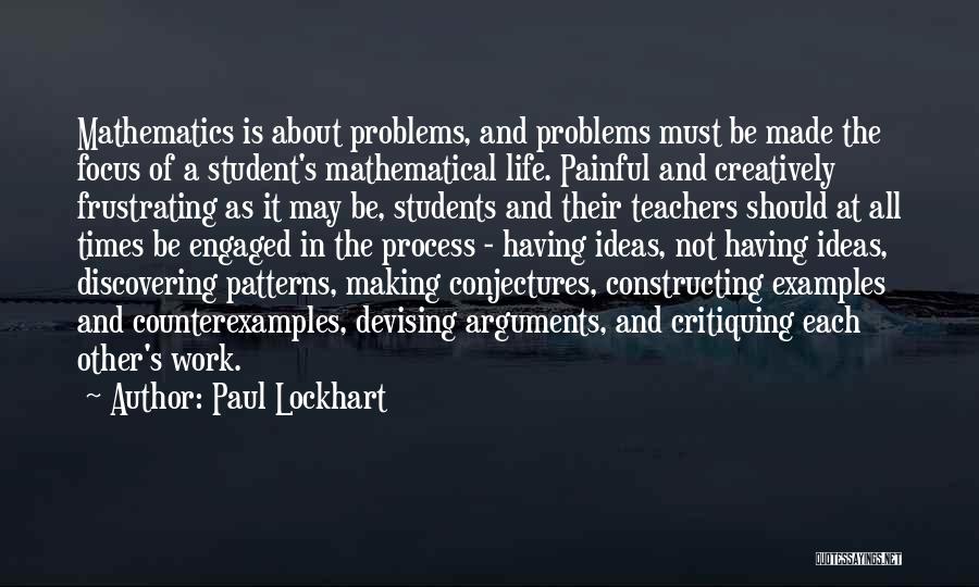 Paul Lockhart Quotes: Mathematics Is About Problems, And Problems Must Be Made The Focus Of A Student's Mathematical Life. Painful And Creatively Frustrating