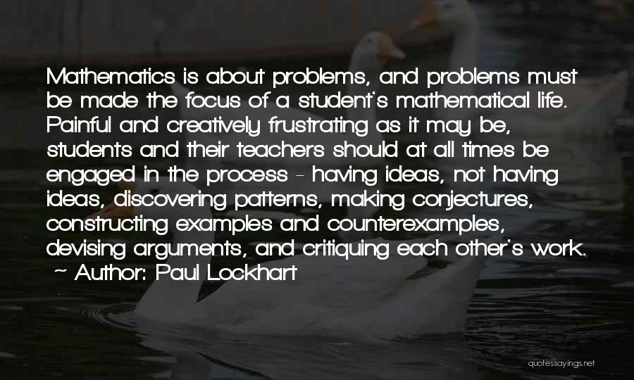 Paul Lockhart Quotes: Mathematics Is About Problems, And Problems Must Be Made The Focus Of A Student's Mathematical Life. Painful And Creatively Frustrating