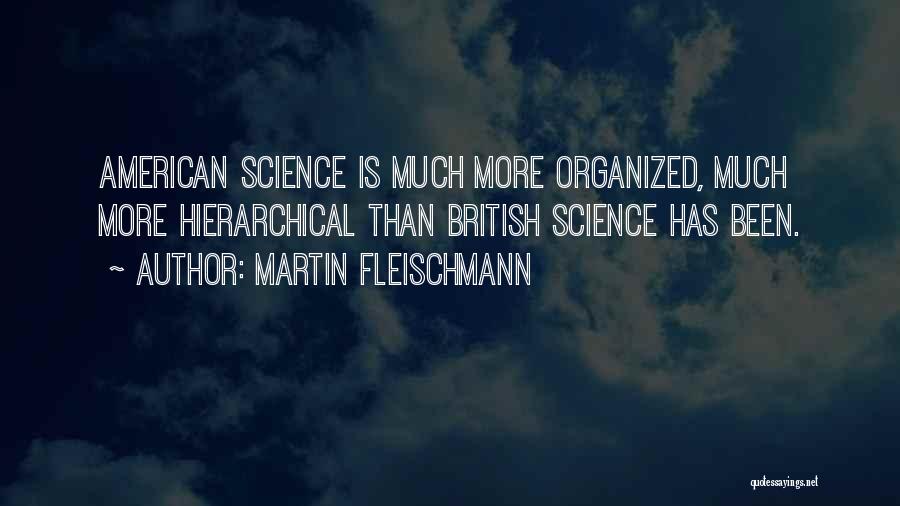 Martin Fleischmann Quotes: American Science Is Much More Organized, Much More Hierarchical Than British Science Has Been.