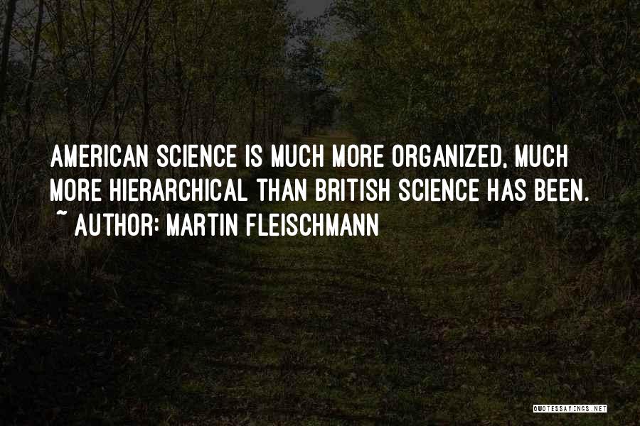 Martin Fleischmann Quotes: American Science Is Much More Organized, Much More Hierarchical Than British Science Has Been.