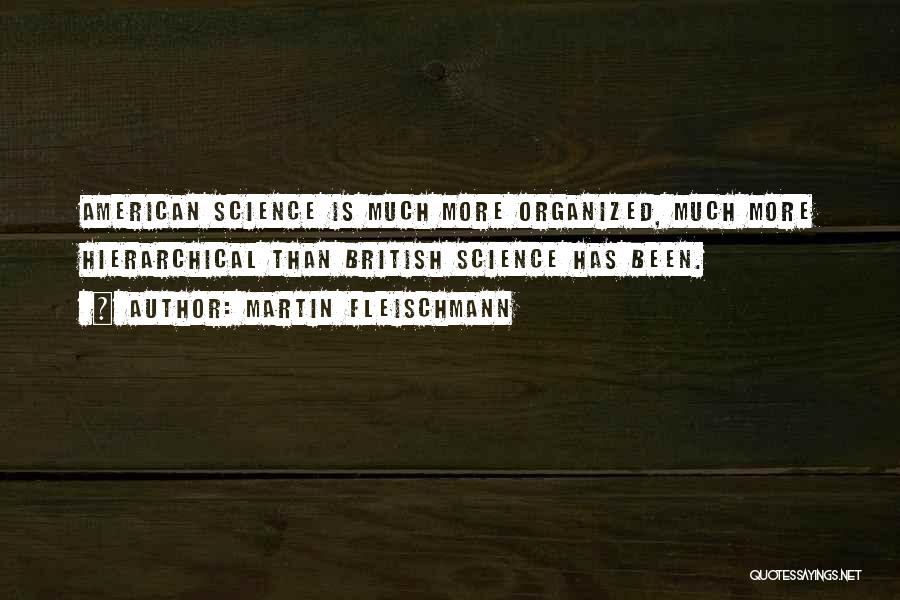 Martin Fleischmann Quotes: American Science Is Much More Organized, Much More Hierarchical Than British Science Has Been.