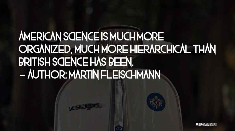 Martin Fleischmann Quotes: American Science Is Much More Organized, Much More Hierarchical Than British Science Has Been.