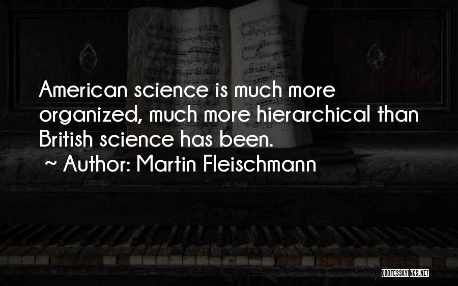 Martin Fleischmann Quotes: American Science Is Much More Organized, Much More Hierarchical Than British Science Has Been.