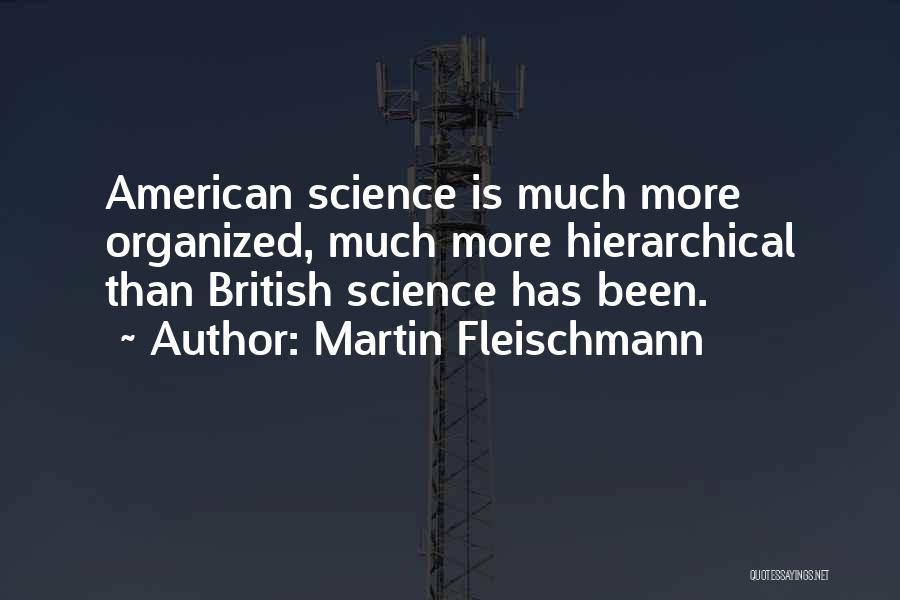 Martin Fleischmann Quotes: American Science Is Much More Organized, Much More Hierarchical Than British Science Has Been.