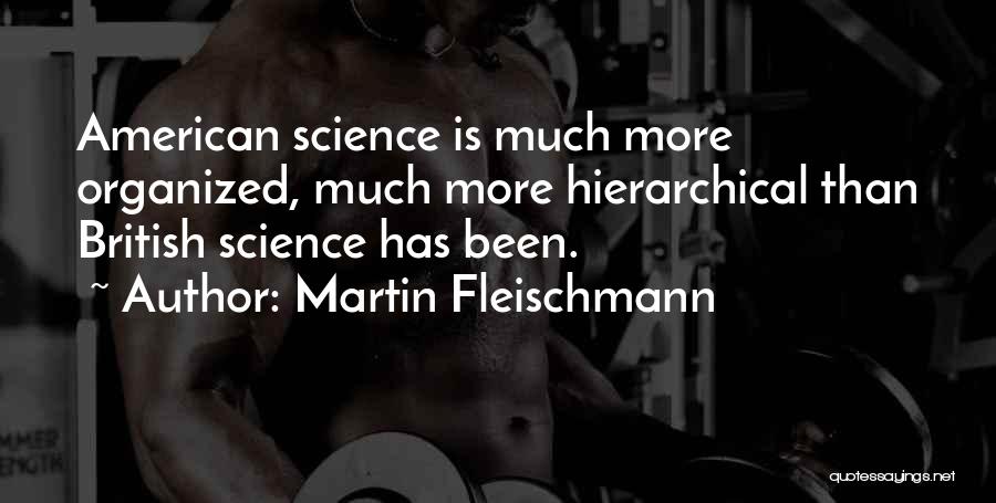 Martin Fleischmann Quotes: American Science Is Much More Organized, Much More Hierarchical Than British Science Has Been.