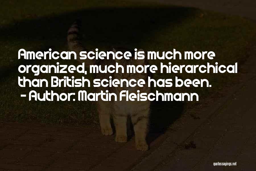 Martin Fleischmann Quotes: American Science Is Much More Organized, Much More Hierarchical Than British Science Has Been.