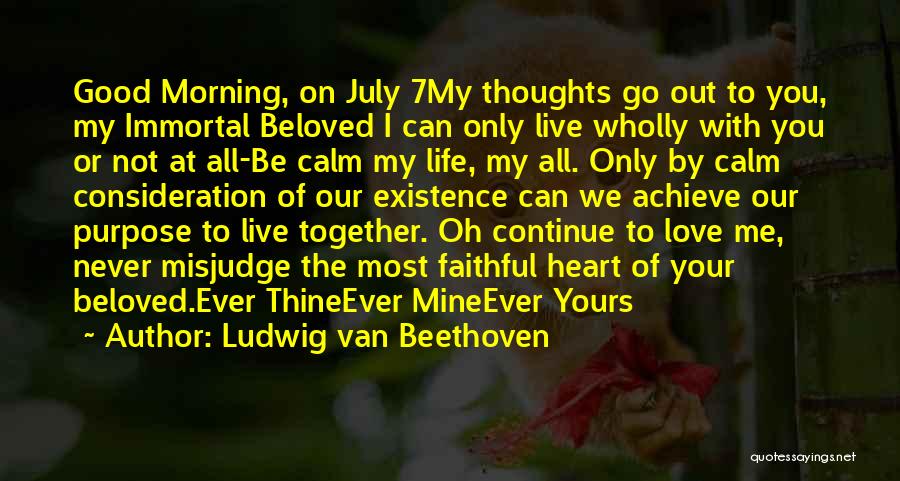 Ludwig Van Beethoven Quotes: Good Morning, On July 7my Thoughts Go Out To You, My Immortal Beloved I Can Only Live Wholly With You