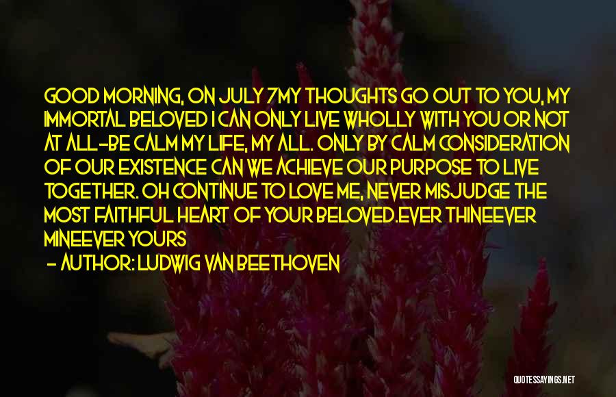 Ludwig Van Beethoven Quotes: Good Morning, On July 7my Thoughts Go Out To You, My Immortal Beloved I Can Only Live Wholly With You