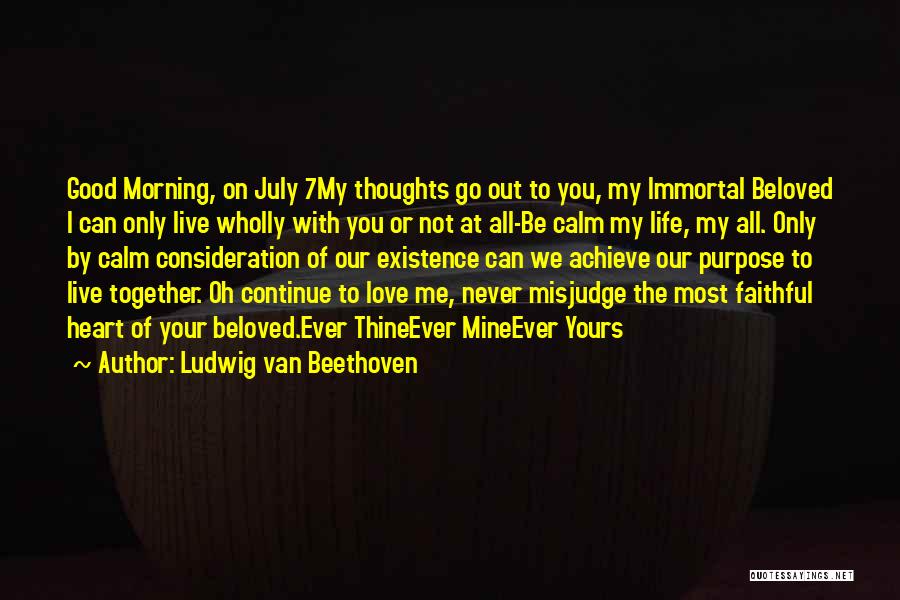 Ludwig Van Beethoven Quotes: Good Morning, On July 7my Thoughts Go Out To You, My Immortal Beloved I Can Only Live Wholly With You