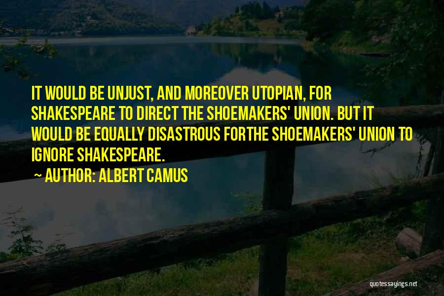 Albert Camus Quotes: It Would Be Unjust, And Moreover Utopian, For Shakespeare To Direct The Shoemakers' Union. But It Would Be Equally Disastrous