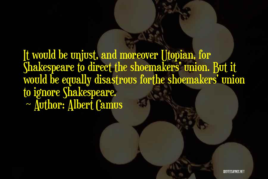 Albert Camus Quotes: It Would Be Unjust, And Moreover Utopian, For Shakespeare To Direct The Shoemakers' Union. But It Would Be Equally Disastrous