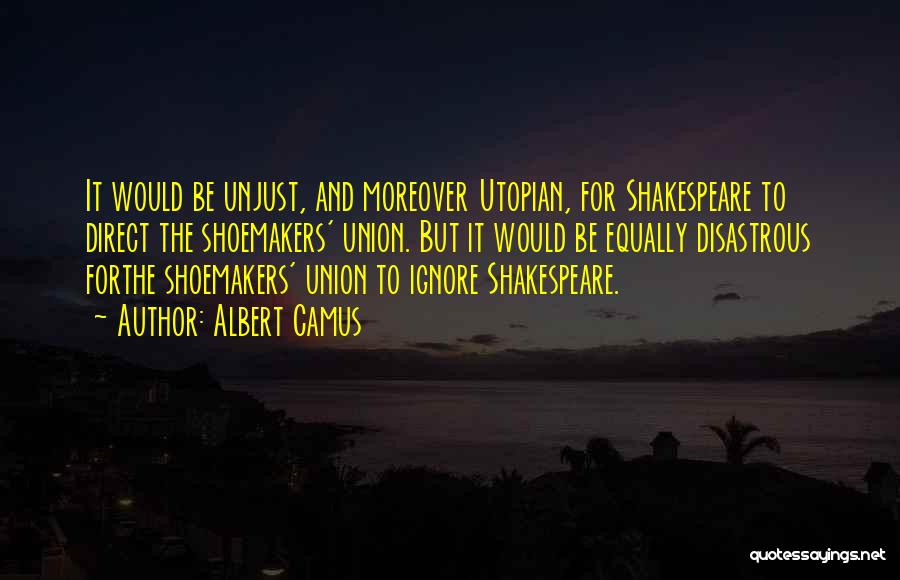 Albert Camus Quotes: It Would Be Unjust, And Moreover Utopian, For Shakespeare To Direct The Shoemakers' Union. But It Would Be Equally Disastrous