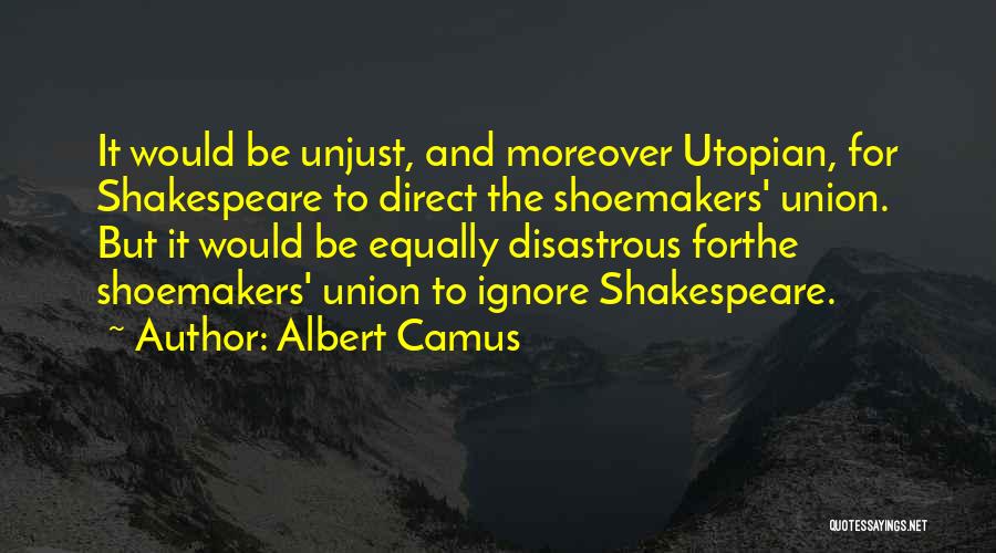 Albert Camus Quotes: It Would Be Unjust, And Moreover Utopian, For Shakespeare To Direct The Shoemakers' Union. But It Would Be Equally Disastrous
