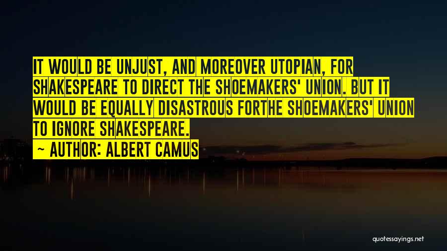 Albert Camus Quotes: It Would Be Unjust, And Moreover Utopian, For Shakespeare To Direct The Shoemakers' Union. But It Would Be Equally Disastrous