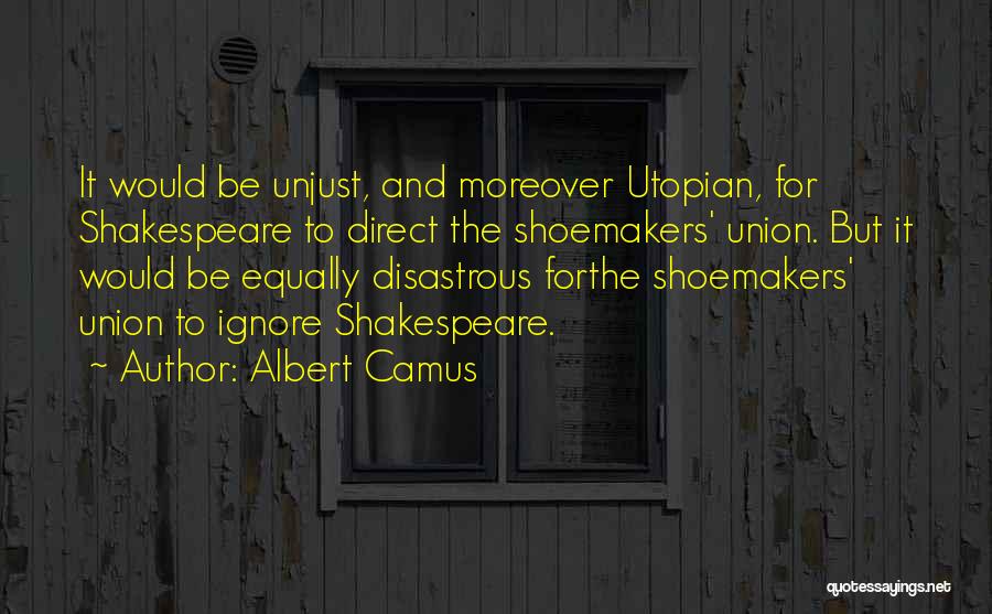 Albert Camus Quotes: It Would Be Unjust, And Moreover Utopian, For Shakespeare To Direct The Shoemakers' Union. But It Would Be Equally Disastrous