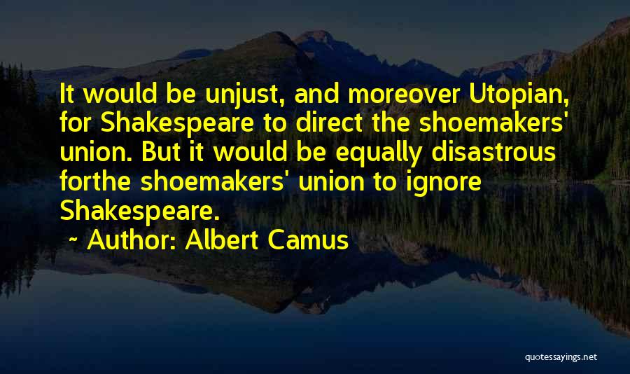 Albert Camus Quotes: It Would Be Unjust, And Moreover Utopian, For Shakespeare To Direct The Shoemakers' Union. But It Would Be Equally Disastrous