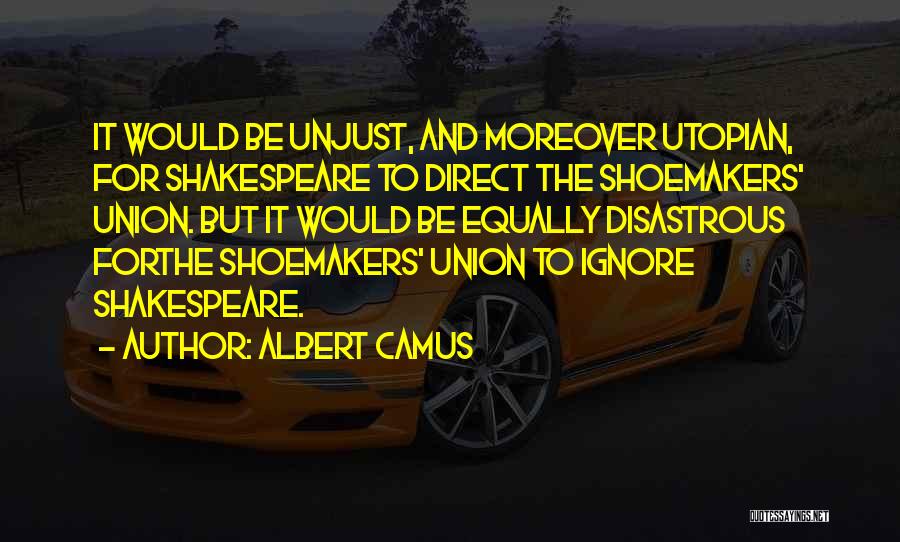 Albert Camus Quotes: It Would Be Unjust, And Moreover Utopian, For Shakespeare To Direct The Shoemakers' Union. But It Would Be Equally Disastrous