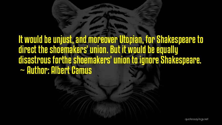 Albert Camus Quotes: It Would Be Unjust, And Moreover Utopian, For Shakespeare To Direct The Shoemakers' Union. But It Would Be Equally Disastrous