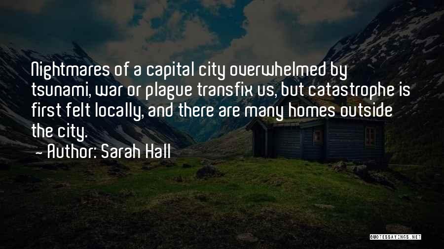 Sarah Hall Quotes: Nightmares Of A Capital City Overwhelmed By Tsunami, War Or Plague Transfix Us, But Catastrophe Is First Felt Locally, And