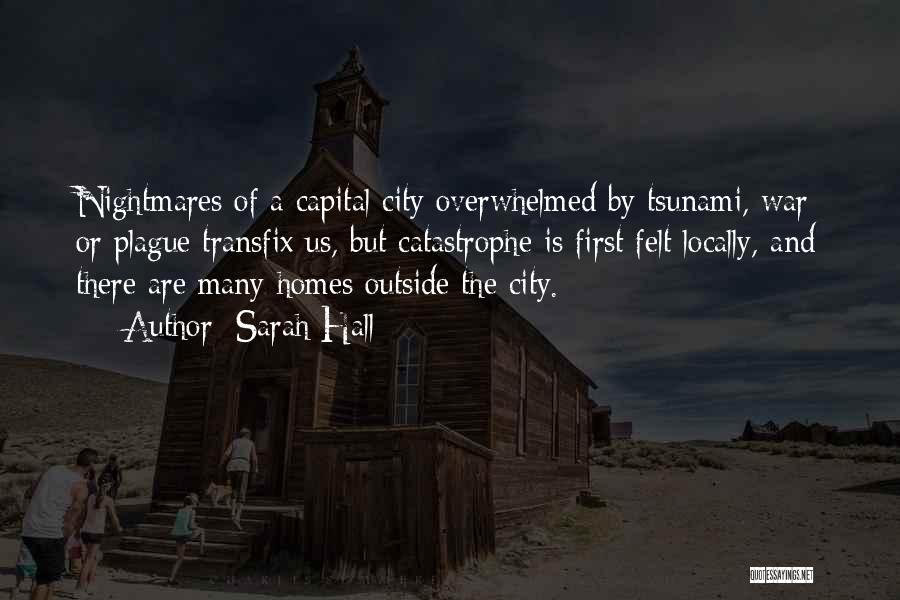 Sarah Hall Quotes: Nightmares Of A Capital City Overwhelmed By Tsunami, War Or Plague Transfix Us, But Catastrophe Is First Felt Locally, And