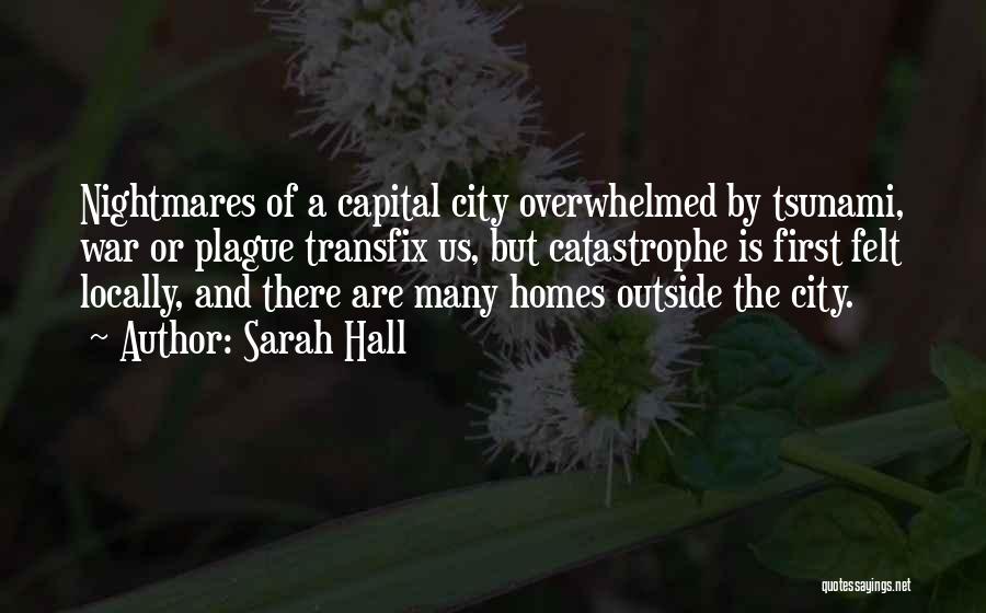 Sarah Hall Quotes: Nightmares Of A Capital City Overwhelmed By Tsunami, War Or Plague Transfix Us, But Catastrophe Is First Felt Locally, And