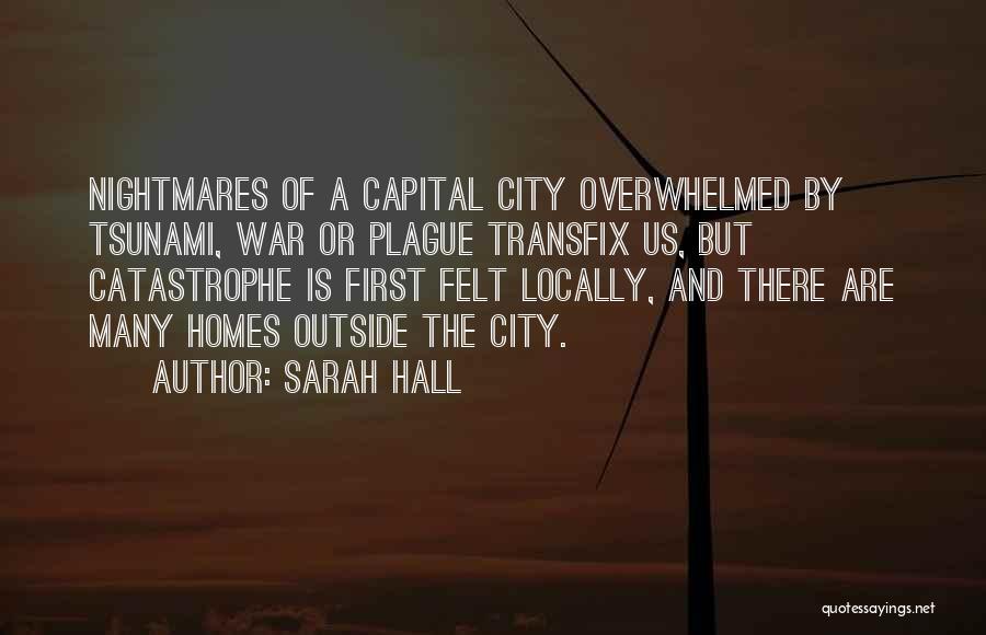 Sarah Hall Quotes: Nightmares Of A Capital City Overwhelmed By Tsunami, War Or Plague Transfix Us, But Catastrophe Is First Felt Locally, And