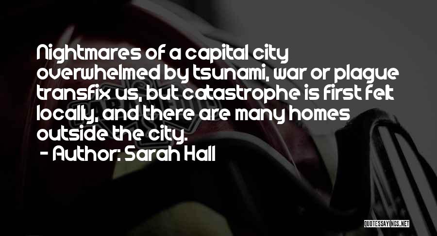 Sarah Hall Quotes: Nightmares Of A Capital City Overwhelmed By Tsunami, War Or Plague Transfix Us, But Catastrophe Is First Felt Locally, And