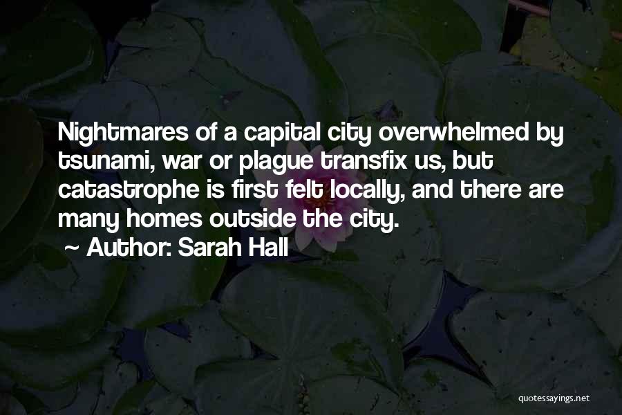 Sarah Hall Quotes: Nightmares Of A Capital City Overwhelmed By Tsunami, War Or Plague Transfix Us, But Catastrophe Is First Felt Locally, And