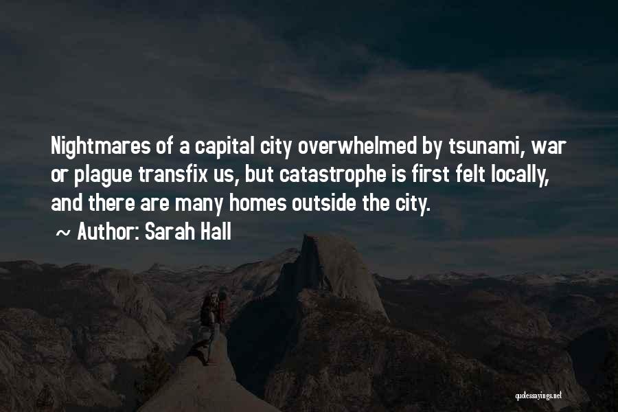 Sarah Hall Quotes: Nightmares Of A Capital City Overwhelmed By Tsunami, War Or Plague Transfix Us, But Catastrophe Is First Felt Locally, And