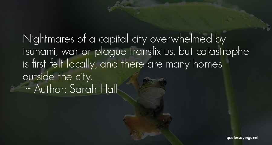 Sarah Hall Quotes: Nightmares Of A Capital City Overwhelmed By Tsunami, War Or Plague Transfix Us, But Catastrophe Is First Felt Locally, And