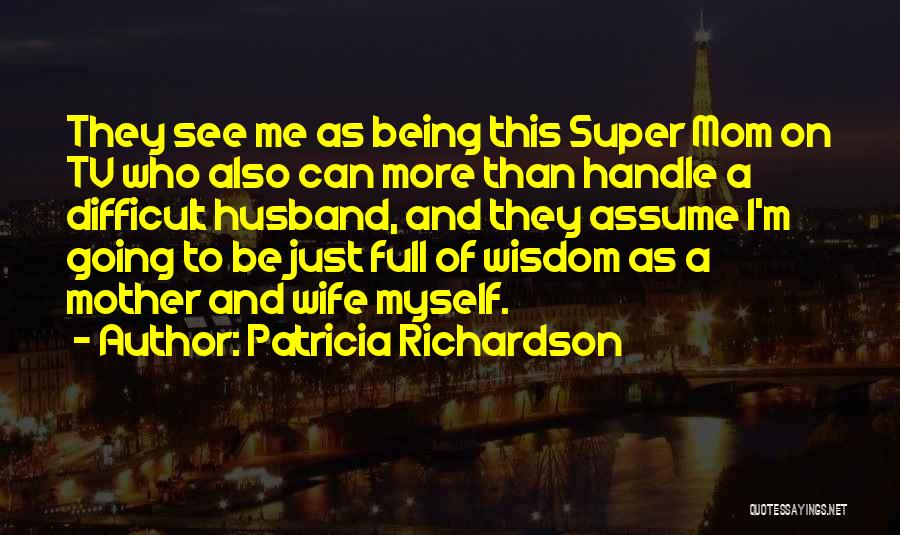 Patricia Richardson Quotes: They See Me As Being This Super Mom On Tv Who Also Can More Than Handle A Difficult Husband, And