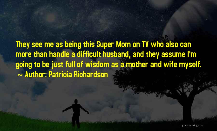 Patricia Richardson Quotes: They See Me As Being This Super Mom On Tv Who Also Can More Than Handle A Difficult Husband, And