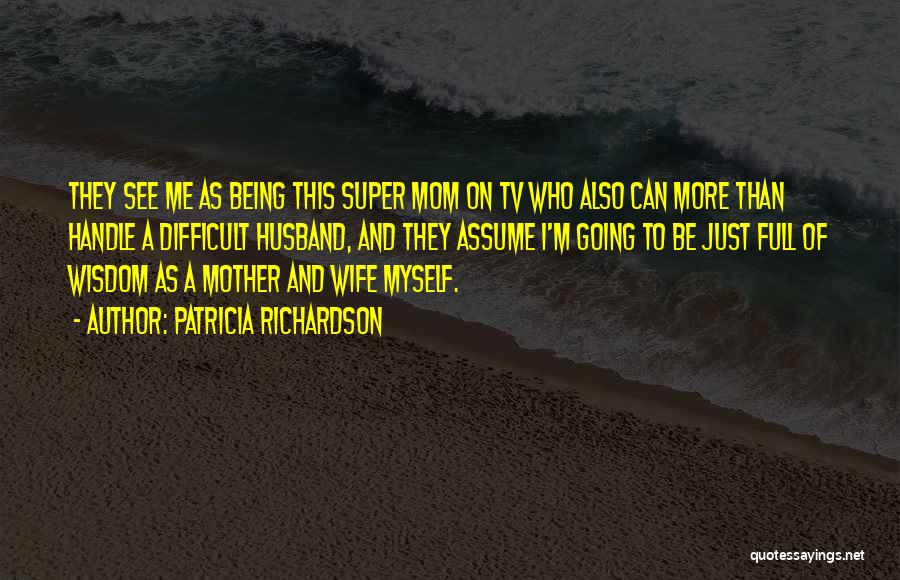 Patricia Richardson Quotes: They See Me As Being This Super Mom On Tv Who Also Can More Than Handle A Difficult Husband, And