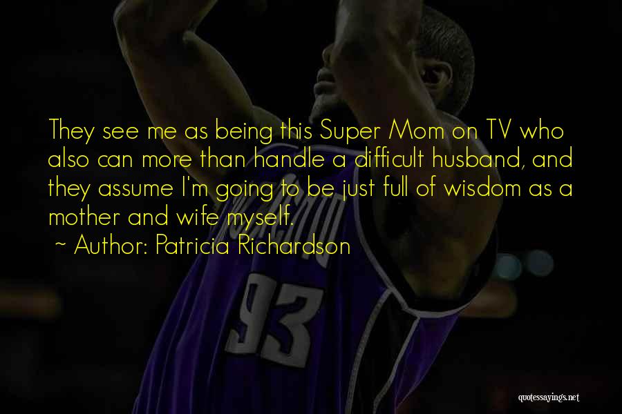 Patricia Richardson Quotes: They See Me As Being This Super Mom On Tv Who Also Can More Than Handle A Difficult Husband, And