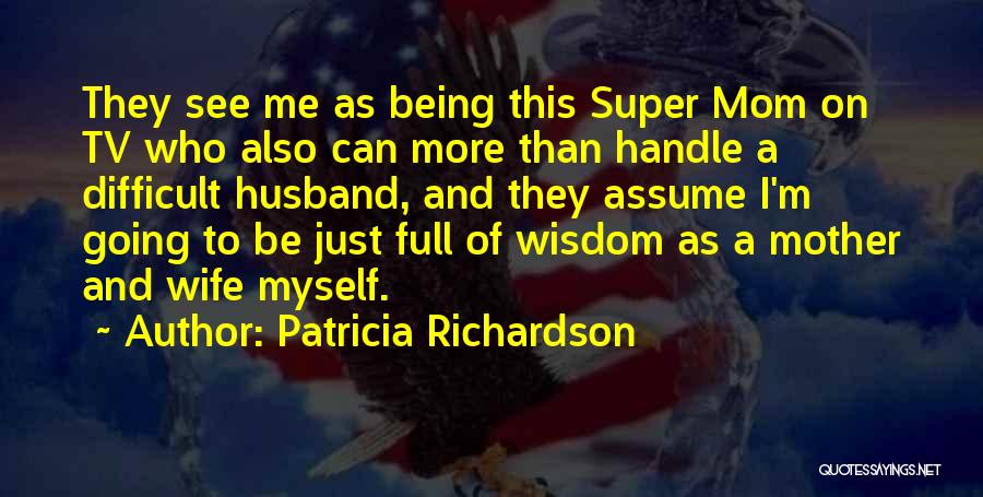 Patricia Richardson Quotes: They See Me As Being This Super Mom On Tv Who Also Can More Than Handle A Difficult Husband, And