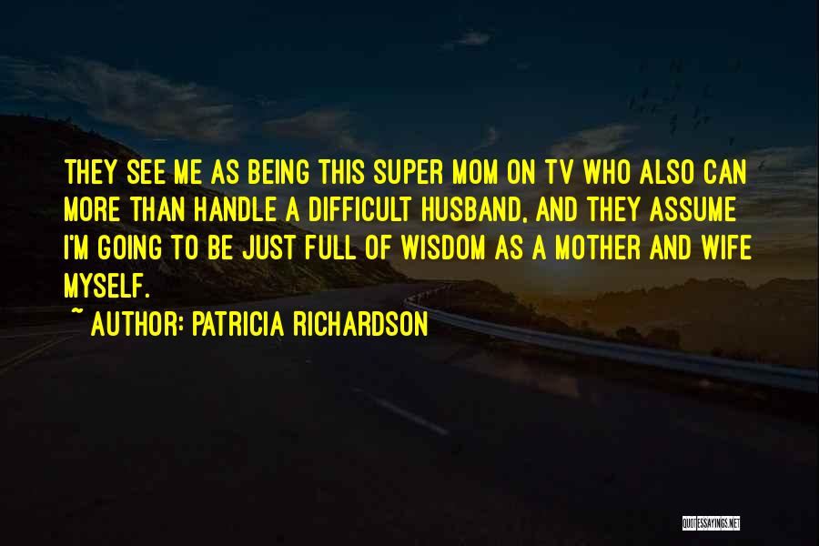 Patricia Richardson Quotes: They See Me As Being This Super Mom On Tv Who Also Can More Than Handle A Difficult Husband, And