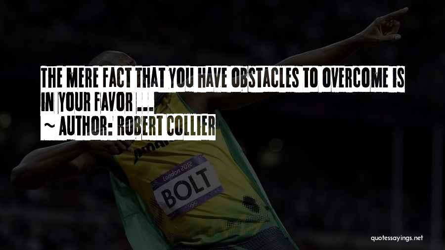 Robert Collier Quotes: The Mere Fact That You Have Obstacles To Overcome Is In Your Favor ...