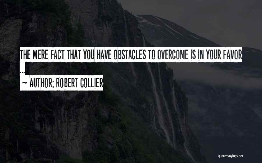 Robert Collier Quotes: The Mere Fact That You Have Obstacles To Overcome Is In Your Favor ...