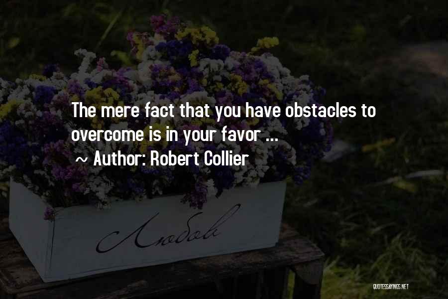 Robert Collier Quotes: The Mere Fact That You Have Obstacles To Overcome Is In Your Favor ...