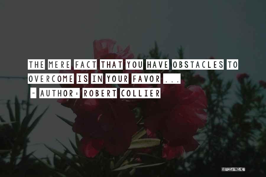 Robert Collier Quotes: The Mere Fact That You Have Obstacles To Overcome Is In Your Favor ...