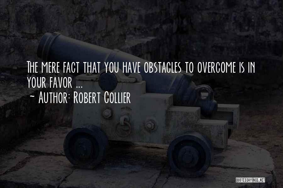 Robert Collier Quotes: The Mere Fact That You Have Obstacles To Overcome Is In Your Favor ...