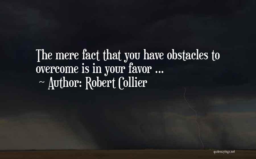 Robert Collier Quotes: The Mere Fact That You Have Obstacles To Overcome Is In Your Favor ...