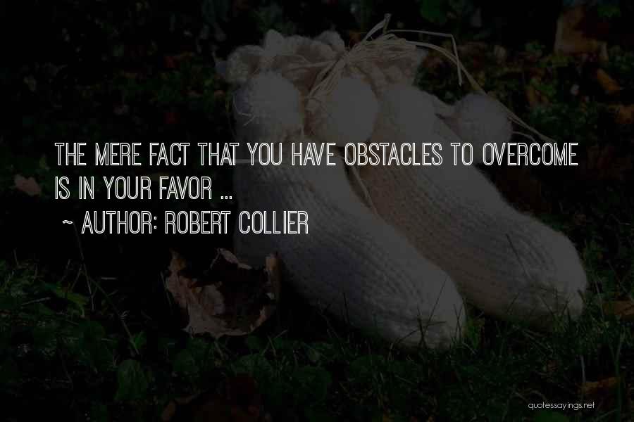 Robert Collier Quotes: The Mere Fact That You Have Obstacles To Overcome Is In Your Favor ...