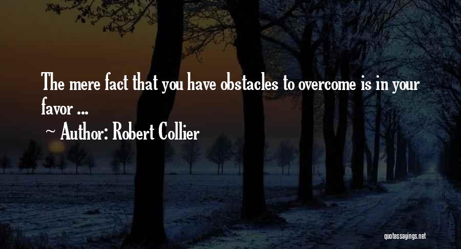 Robert Collier Quotes: The Mere Fact That You Have Obstacles To Overcome Is In Your Favor ...