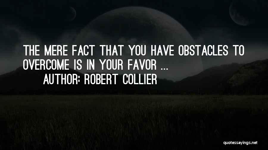 Robert Collier Quotes: The Mere Fact That You Have Obstacles To Overcome Is In Your Favor ...