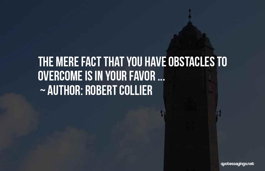 Robert Collier Quotes: The Mere Fact That You Have Obstacles To Overcome Is In Your Favor ...