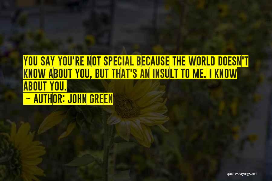 John Green Quotes: You Say You're Not Special Because The World Doesn't Know About You, But That's An Insult To Me. I Know