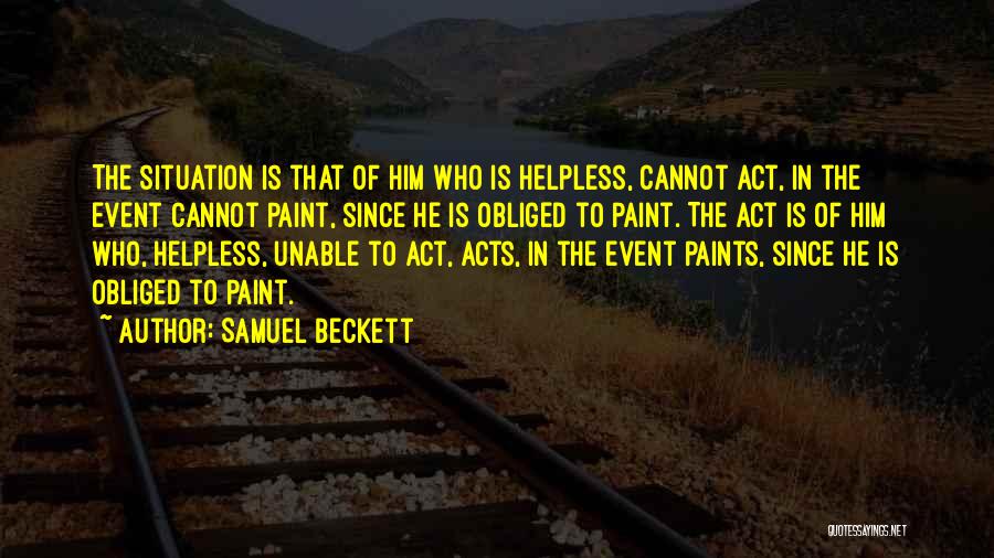 Samuel Beckett Quotes: The Situation Is That Of Him Who Is Helpless, Cannot Act, In The Event Cannot Paint, Since He Is Obliged