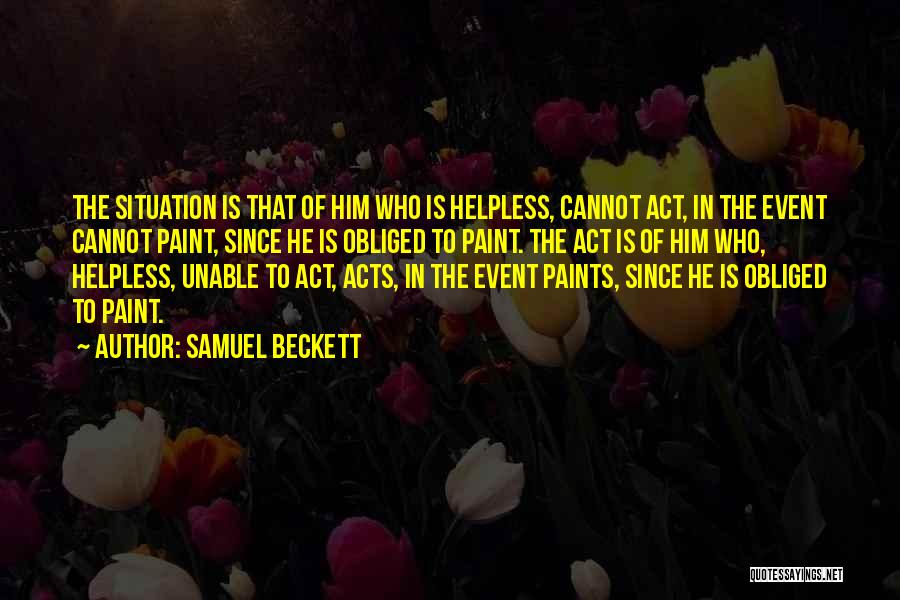 Samuel Beckett Quotes: The Situation Is That Of Him Who Is Helpless, Cannot Act, In The Event Cannot Paint, Since He Is Obliged